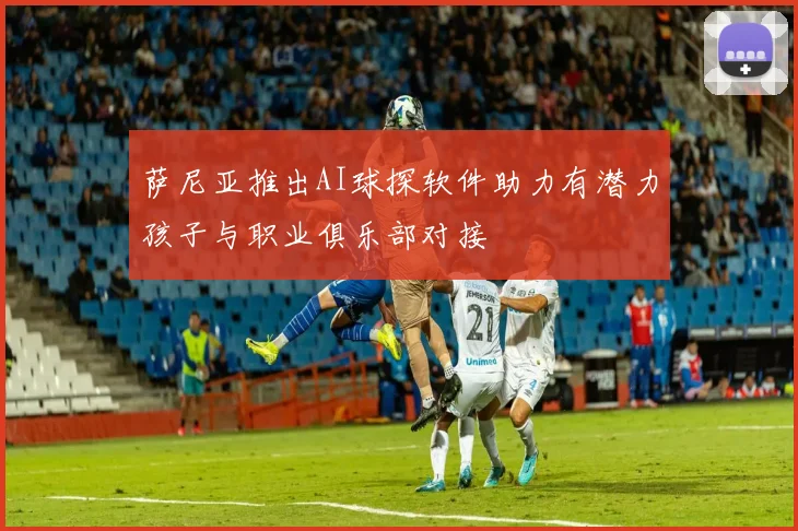 萨尼亚推出AI球探软件助力有潜力孩子与职业俱乐部对接