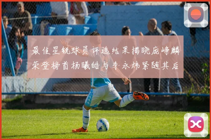 最佳星锐球员评选结果揭晓庞峥麟荣登榜首杨曦皓与李永炜紧随其后
