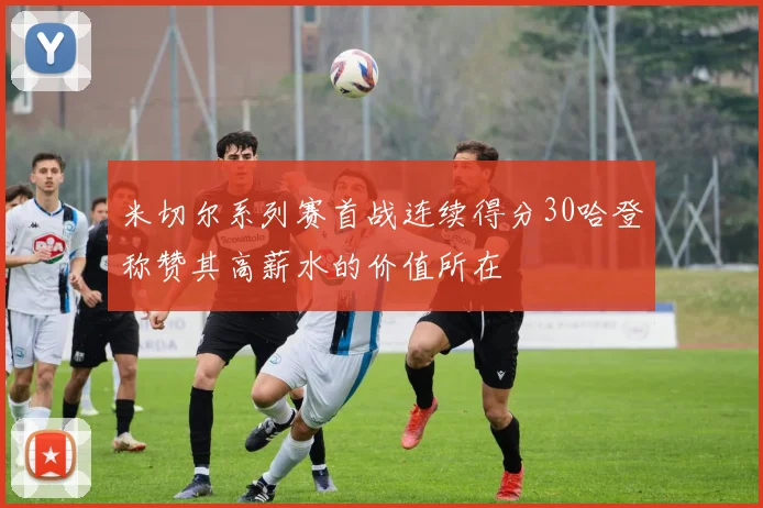 米切尔系列赛首战连续得分30哈登称赞其高薪水的价值所在