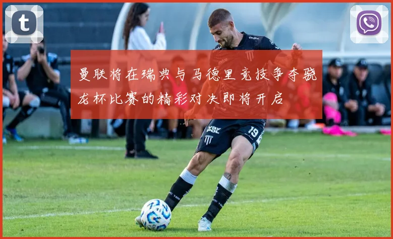 曼联将在瑞典与马德里竞技争夺骁龙杯比赛的精彩对决即将开启