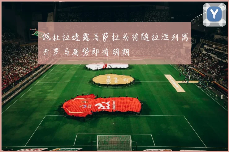 佩杜拉透露马萨拉或将随拉涅利离开罗马局势即将明朗