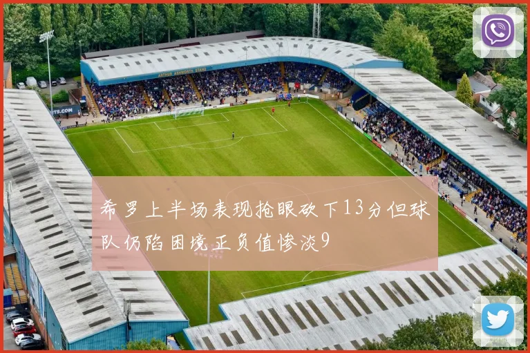 希罗上半场表现抢眼砍下13分但球队仍陷困境正负值惨淡9