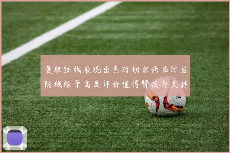 曼联防线表现出色对切尔西临时后防线给予高度评价值得赞扬与支持