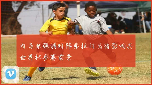 内马尔强调对阵弗拉门戈将影响其世界杯参赛前景
