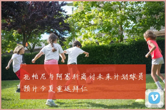 孔帕尼与阿塞科商讨未来计划球员预计今夏重返拜仁