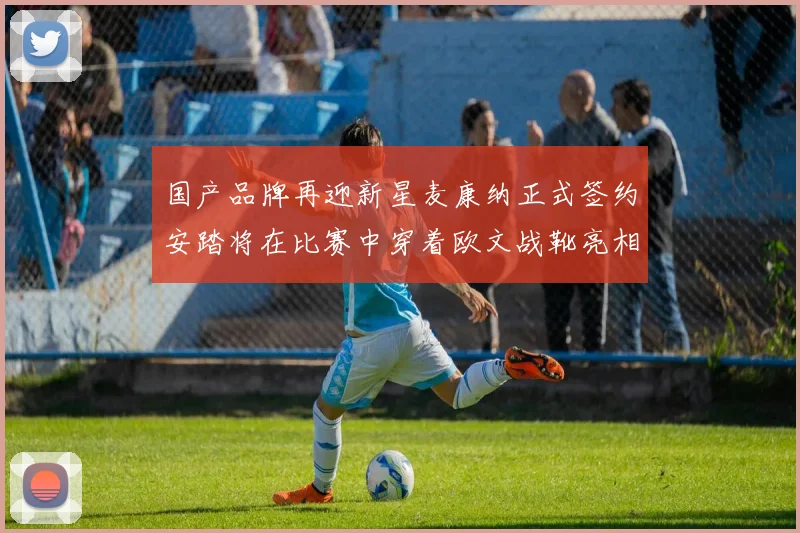 国产品牌再迎新星麦康纳正式签约安踏将在比赛中穿着欧文战靴亮相