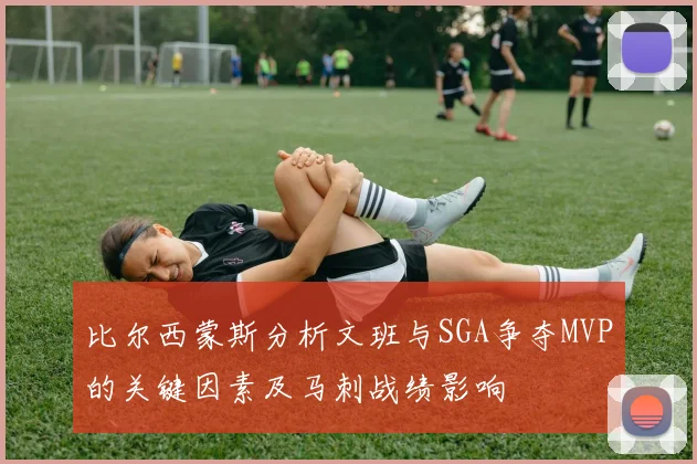 比尔西蒙斯分析文班与SGA争夺MVP的关键因素及马刺战绩影响