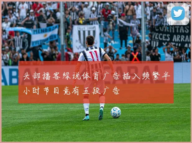 头部播客绿说体育广告插入频繁半小时节目竟有五段广告
