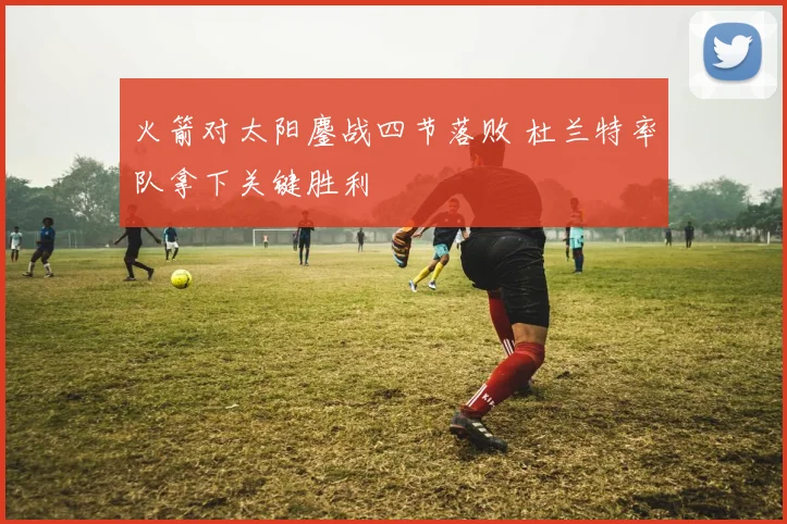 火箭对太阳鏖战四节落败 杜兰特率队拿下关键胜利