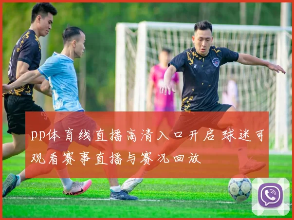 pp体育线直播高清入口开启 球迷可观看赛事直播与赛况回放