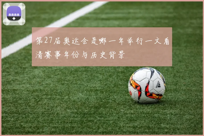 第27届奥运会是哪一年举行一文看清赛事年份与历史背景