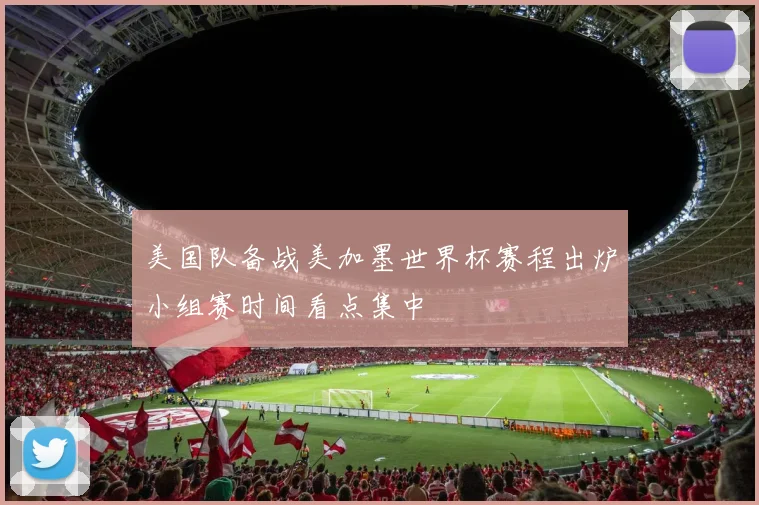 美国队备战美加墨世界杯赛程出炉小组赛时间看点集中