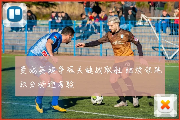 曼城英超争冠关键战取胜 继续领跑积分榜迎考验