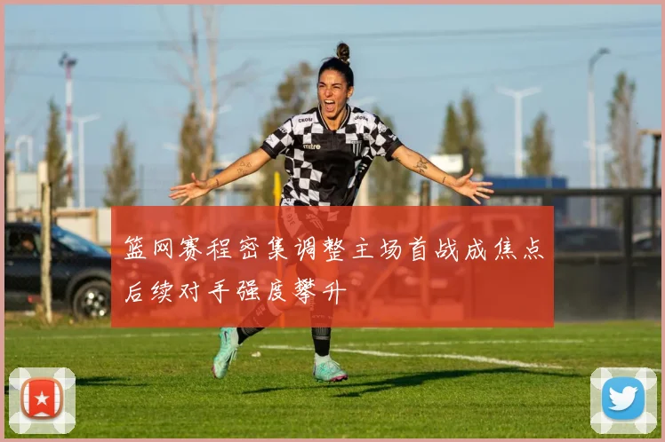 篮网赛程密集调整主场首战成焦点后续对手强度攀升