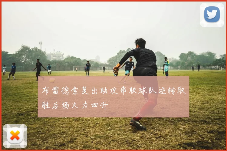 布雷德索复出助攻串联球队逆转取胜后场火力回升