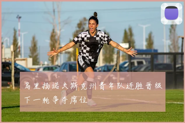 乌里扬诺夫斯克州青年队连胜晋级下一轮争夺席位