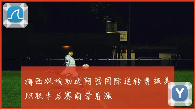 梅西双响助迈阿密国际逆转晋级美职联季后赛前景看涨