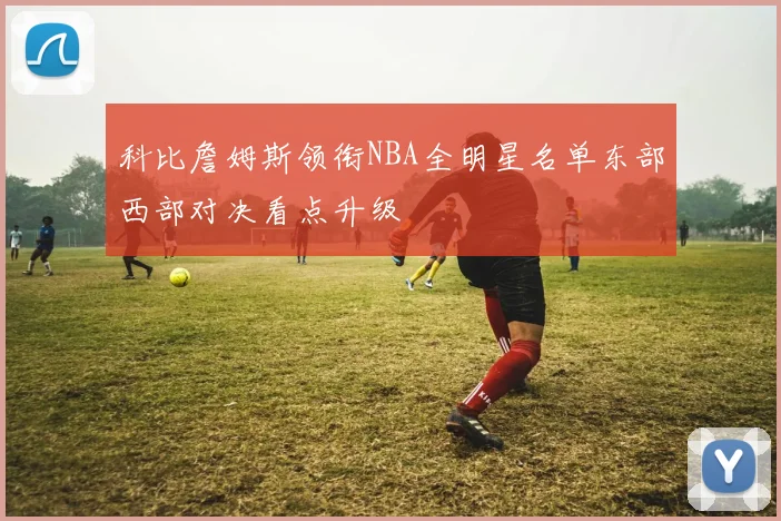 科比詹姆斯领衔NBA全明星名单东部西部对决看点升级