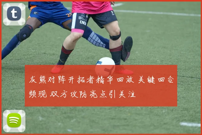 灰熊对阵开拓者精华回放 关键回合频现 双方攻防亮点引关注