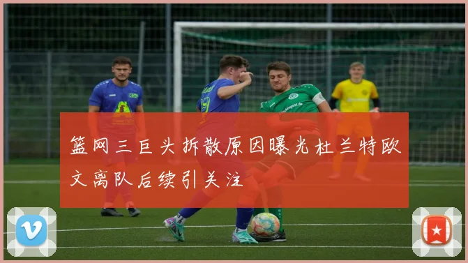 篮网三巨头拆散原因曝光杜兰特欧文离队后续引关注