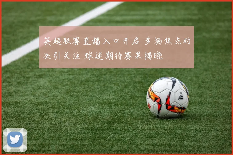 英超联赛直播入口开启 多场焦点对决引关注 球迷期待赛果揭晓