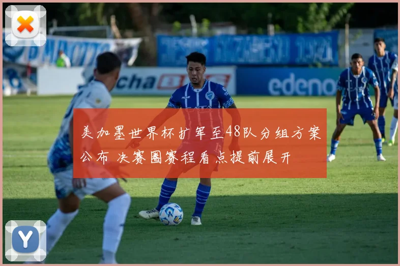 美加墨世界杯扩军至48队分组方案公布 决赛圈赛程看点提前展开