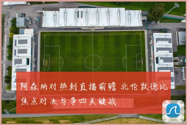 阿森纳对热刺直播前瞻 北伦敦德比焦点对决与争四关键战