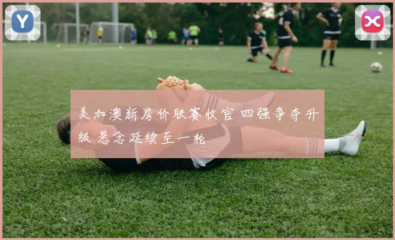 美加澳新房价联赛收官 四强争夺升级 悬念延续至一轮