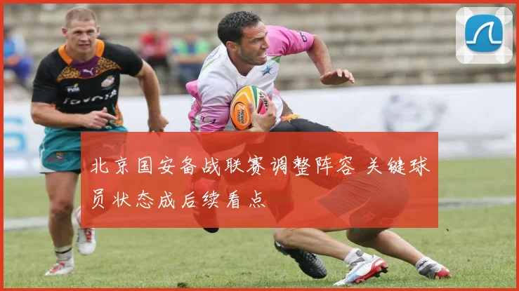 北京国安备战联赛调整阵容 关键球员状态成后续看点