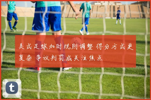 美式足球加时规则调整 得分方式更复杂 争议判罚成关注焦点
