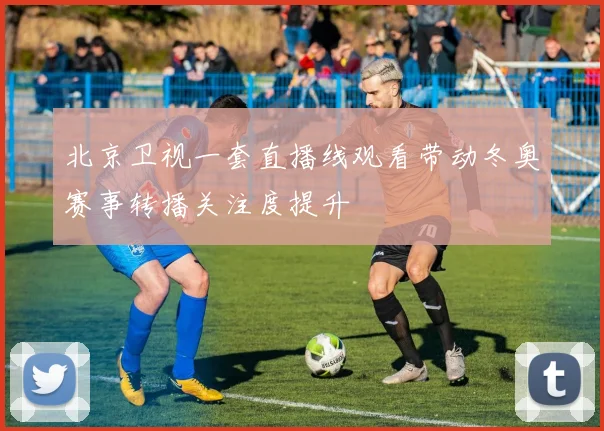 北京卫视一套直播线观看带动冬奥赛事转播关注度提升