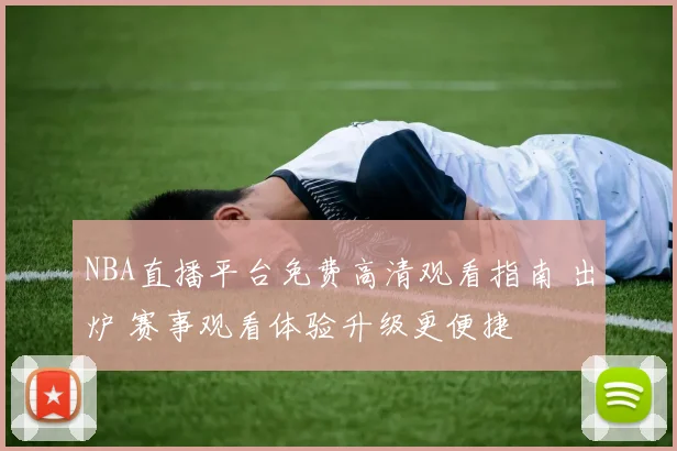 NBA直播平台免费高清观看指南 出炉 赛事观看体验升级更便捷