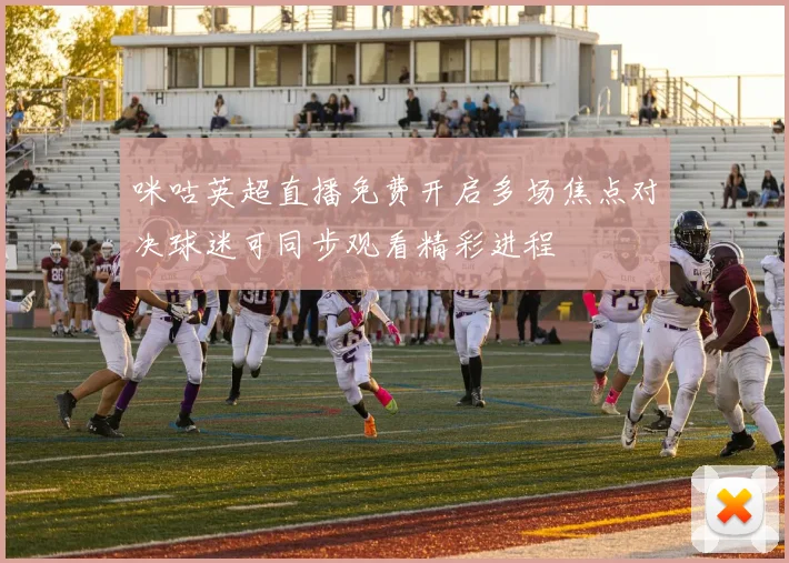 咪咕英超直播免费开启多场焦点对决球迷可同步观看精彩进程