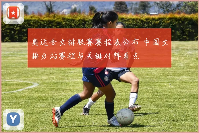 奥运会女排联赛赛程表公布 中国女排分站赛程与关键对阵看点