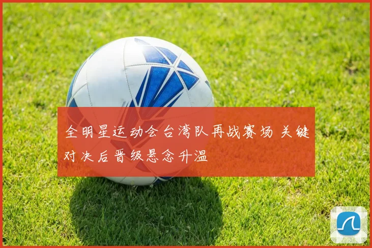 全明星运动会台湾队再战赛场 关键对决后晋级悬念升温