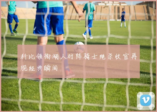 科比领衔湖人对阵骑士绝杀收官再现经典瞬间